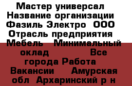 Мастер-универсал › Название организации ­ Фазиль Электро, ООО › Отрасль предприятия ­ Мебель › Минимальный оклад ­ 30 000 - Все города Работа » Вакансии   . Амурская обл.,Архаринский р-н